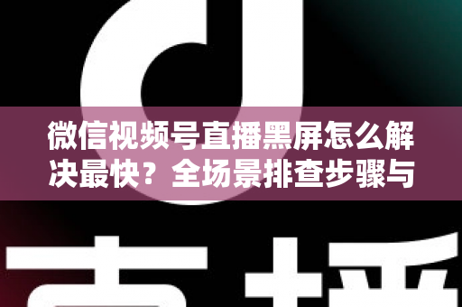微信视频号直播黑屏怎么解决最快？全场景排查步骤与避坑指南一文讲透