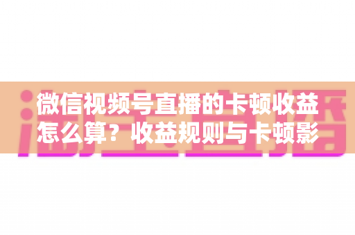 微信视频号直播的卡顿收益怎么算?收益规则与卡顿影响一文讲透 微信视频号直播的卡顿收益怎么算?收益规则与卡顿影响一文讲透