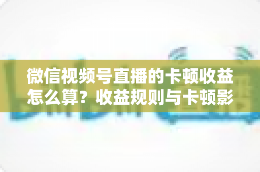 微信视频号直播的卡顿收益怎么算?收益规则与卡顿影响一文讲透 微信视频号直播的卡顿收益怎么算?收益规则与卡顿影响一文讲透