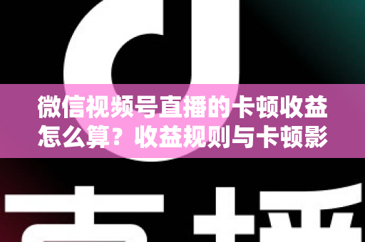 微信视频号直播的卡顿收益怎么算？收益规则与卡顿影响一文讲透