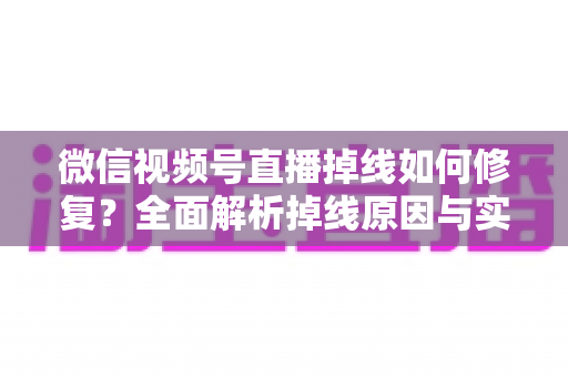 微信视频号直播掉线如何修复?全面解析掉线原因与实用解决方案,助您稳定开播不中断 微信视频号直播掉线如何修复?全面解析掉线原因与实用解决方案,助您稳定开播不中断