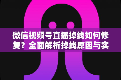 微信视频号直播掉线如何修复？全面解析掉线原因与实用解决方案，助您稳定开播不中断