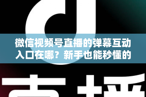 微信视频号直播的弹幕互动入口在哪?新手也能秒懂的直播间互动全攻略 微信视频号直播的弹幕互动入口在哪?新手也能秒懂的直播间互动全攻略