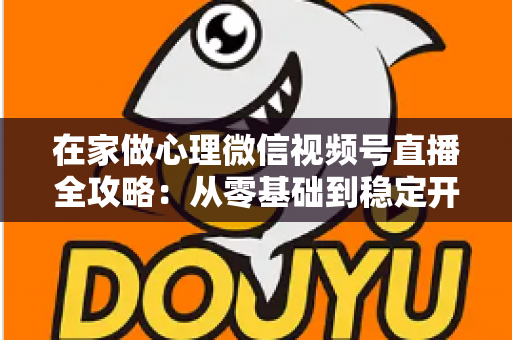 在家做心理微信视频号直播全攻略:从零基础到稳定开播的实操指南 在家做心理微信视频号直播全攻略:从零基础到稳定开播的实操指南