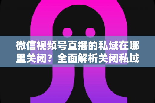 微信视频号直播的私域在哪里关闭?全面解析关闭私域入口的详细步骤与注意事项 微信视频号直播的私域在哪里关闭?全面解析关闭私域入口的详细步骤与注意事项