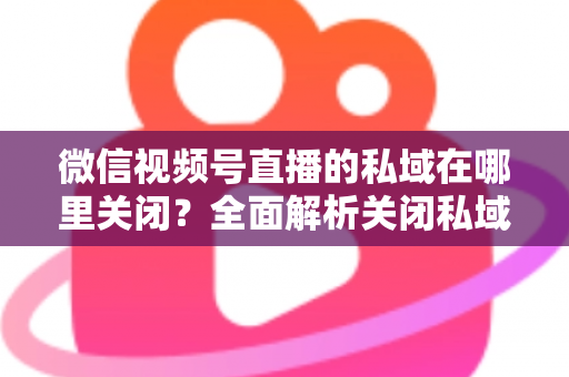 微信视频号直播的私域在哪里关闭?全面解析关闭私域入口的详细步骤与注意事项 微信视频号直播的私域在哪里关闭?全面解析关闭私域入口的详细步骤与注意事项