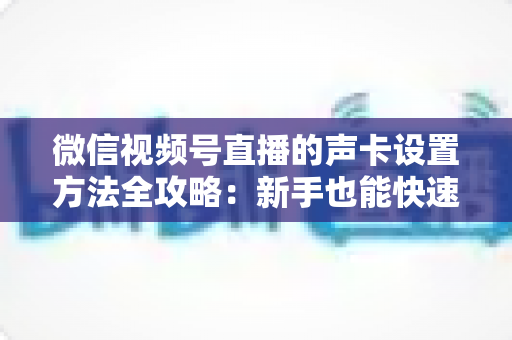 微信视频号直播的声卡设置方法全攻略:新手也能快速上手的音质优化指南 微信视频号直播的声卡设置方法全攻略:新手也能快速上手的音质优化指南