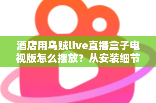酒店用乌贼live直播盒子电视版怎么摆放？从安装细节到客房体验的完整摆放指南