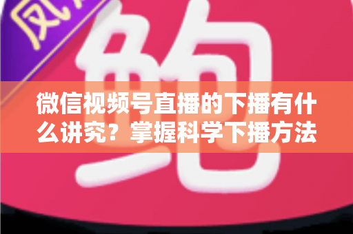 微信视频号直播的下播有什么讲究?掌握科学下播方法,让每场直播圆满收官、流量持续增长 微信视频号直播的下播有什么讲究?掌握科学下播方法,让每场直播圆满收官、流量持续增长