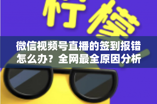 微信视频号直播的签到报错怎么办?全网最全原因分析与实用解决方案指南 微信视频号直播的签到报错怎么办?全网最全原因分析与实用解决方案指南