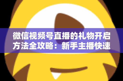微信视频号直播的礼物开启方法全攻略:新手主播快速解锁直播收益的完整指南 微信视频号直播的礼物开启方法全攻略:新手主播快速解锁直播收益的完整指南