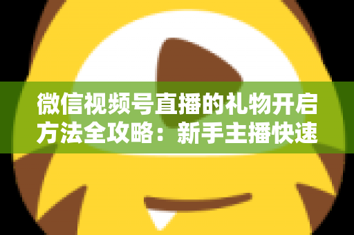 微信视频号直播的礼物开启方法全攻略:新手主播快速解锁直播收益的完整指南 微信视频号直播的礼物开启方法全攻略:新手主播快速解锁直播收益的完整指南