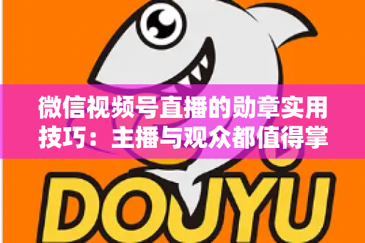 微信视频号直播的勋章实用技巧:主播与观众都值得掌握的互动增长指南 微信视频号直播的勋章实用技巧:主播与观众都值得掌握的互动增长指南