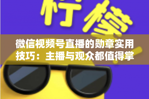 微信视频号直播的勋章实用技巧:主播与观众都值得掌握的互动增长指南 微信视频号直播的勋章实用技巧:主播与观众都值得掌握的互动增长指南