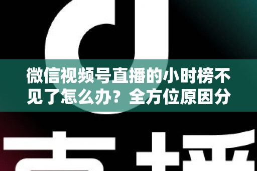 微信视频号直播的小时榜不见了怎么办？全方位原因分析与实用解决方案指南