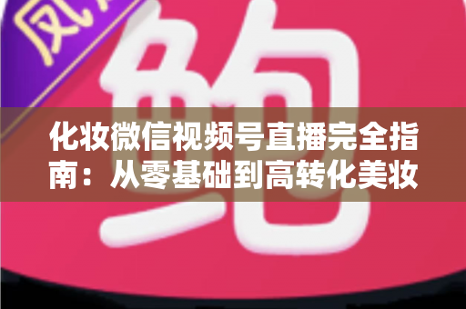 化妆微信视频号直播完全指南:从零基础到高转化美妆直播间的实战秘籍 化妆微信视频号直播完全指南:从零基础到高转化美妆直播间的实战秘籍
