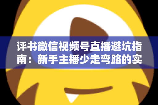 评书微信视频号直播避坑指南:新手主播少走弯路的实战手册 评书微信视频号直播避坑指南:新手主播少走弯路的实战手册