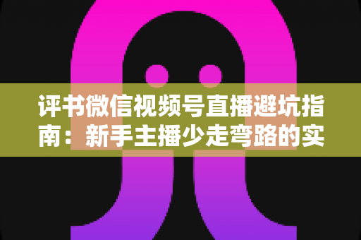 评书微信视频号直播避坑指南：新手主播少走弯路的实战手册