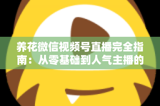 养花微信视频号直播完全指南：从零基础到人气主播的实战秘籍