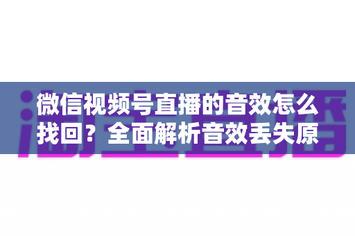 微信视频号直播的音效怎么找回？全面解析音效丢失原因与恢复方法完整指南