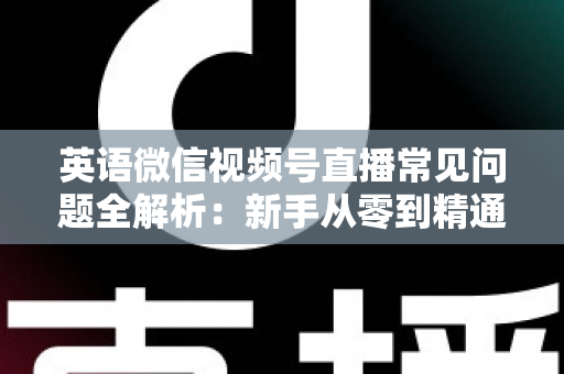英语微信视频号直播常见问题全解析:新手从零到精通的实战指南 英语微信视频号直播常见问题全解析:新手从零到精通的实战指南
