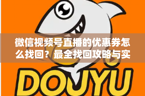 微信视频号直播的优惠券怎么找回?最全找回攻略与实用技巧一文读懂 微信视频号直播的优惠券怎么找回?最全找回攻略与实用技巧一文读懂