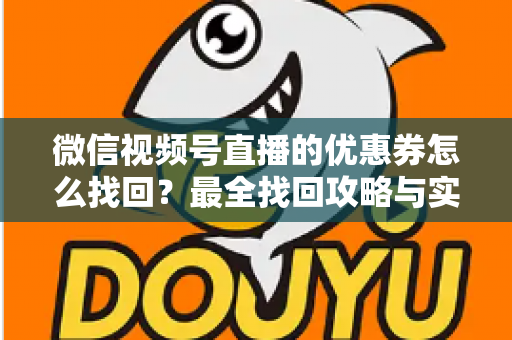 微信视频号直播的优惠券怎么找回？最全找回攻略与实用技巧一文读懂