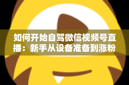 如何开始自驾微信视频号直播:新手从设备准备到涨粉变现的完整实战指南 如何开始自驾微信视频号直播:新手从设备准备到涨粉变现的完整实战指南