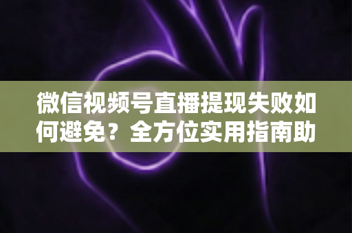 微信视频号直播提现失败如何避免?全方位实用指南助你顺利提现 微信视频号直播提现失败如何避免?全方位实用指南助你顺利提现