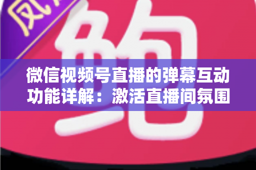 微信视频号直播的弹幕互动功能详解:激活直播间氛围、提升粉丝黏性的完整实战指南 微信视频号直播的弹幕互动功能详解:激活直播间氛围、提升粉丝黏性的完整实战指南