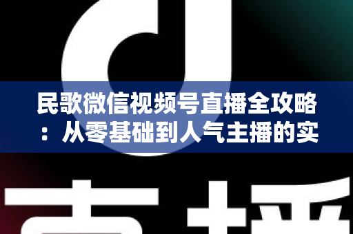 民歌微信视频号直播全攻略:从零基础到人气主播的实战宝典 民歌微信视频号直播全攻略:从零基础到人气主播的实战宝典