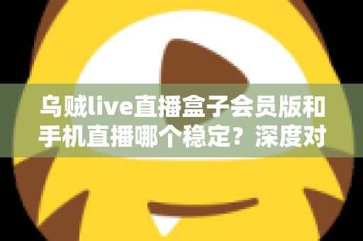 乌贼live直播盒子会员版和手机直播哪个稳定？深度对比解析与实用选择指南
