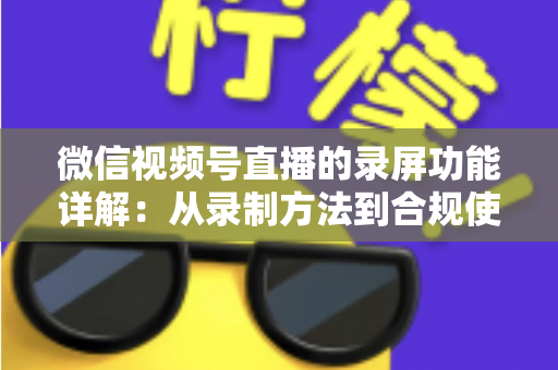 微信视频号直播的录屏功能详解:从录制方法到合规使用的全流程指南 微信视频号直播的录屏功能详解:从录制方法到合规使用的全流程指南