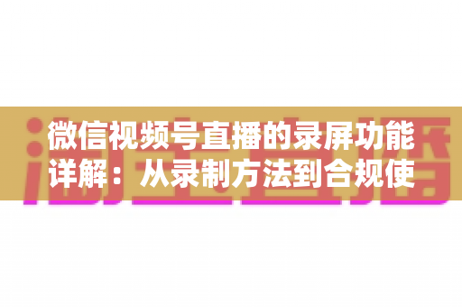 微信视频号直播的录屏功能详解:从录制方法到合规使用的全流程指南 微信视频号直播的录屏功能详解:从录制方法到合规使用的全流程指南