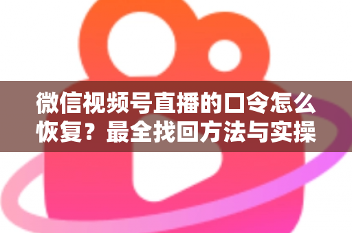 微信视频号直播的口令怎么恢复?最全找回方法与实操步骤指南 微信视频号直播的口令怎么恢复?最全找回方法与实操步骤指南