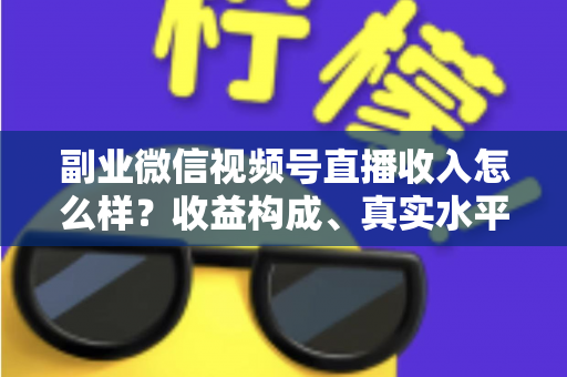 副业微信视频号直播收入怎么样?收益构成、真实水平与增收策略全解析 副业微信视频号直播收入怎么样?收益构成、真实水平与增收策略全解析