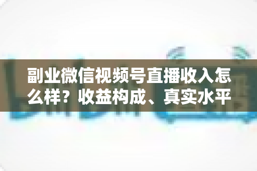 副业微信视频号直播收入怎么样?收益构成、真实水平与增收策略全解析 副业微信视频号直播收入怎么样?收益构成、真实水平与增收策略全解析