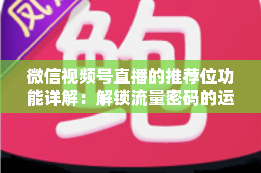 微信视频号直播的推荐位功能详解:解锁流量密码的运营实战全攻略 微信视频号直播的推荐位功能详解:解锁流量密码的运营实战全攻略