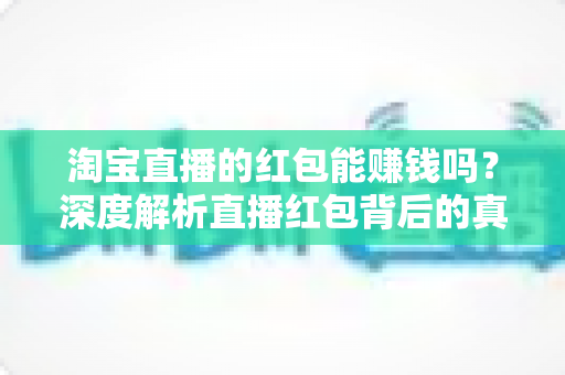 淘宝直播的红包能赚钱吗?深度解析直播红包背后的真实收益与赚钱逻辑 淘宝直播的红包能赚钱吗?深度解析直播红包背后的真实收益与赚钱逻辑