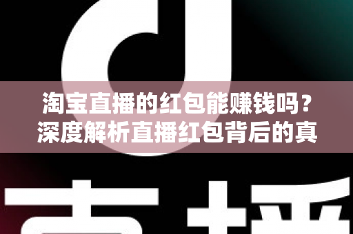 淘宝直播的红包能赚钱吗?深度解析直播红包背后的真实收益与赚钱逻辑 淘宝直播的红包能赚钱吗?深度解析直播红包背后的真实收益与赚钱逻辑