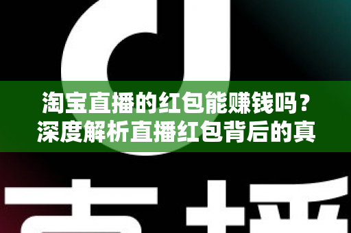 淘宝直播的红包能赚钱吗？深度解析直播红包背后的真实收益与赚钱逻辑