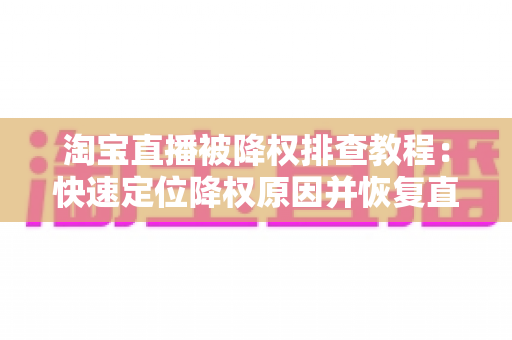 淘宝直播被降权排查教程：快速定位降权原因并恢复直播间权重的完整实战指南