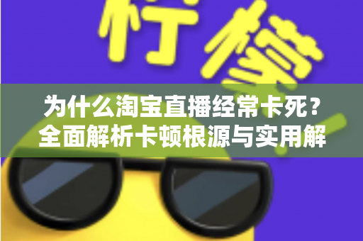 为什么淘宝直播经常卡死？全面解析卡顿根源与实用解决指南