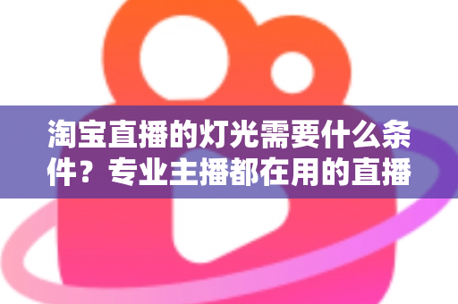 淘宝直播的灯光需要什么条件？专业主播都在用的直播间灯光布置全攻略