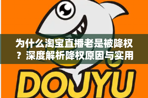 为什么淘宝直播老是被降权？深度解析降权原因与实用避坑指南