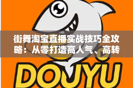 街舞淘宝直播实战技巧全攻略:从零打造高人气、高转化的街舞带货直播间 街舞淘宝直播实战技巧全攻略:从零打造高人气、高转化的街舞带货直播间