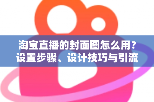 淘宝直播的封面图怎么用？设置步骤、设计技巧与引流优化全解析