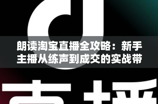 朗读淘宝直播全攻略:新手主播从练声到成交的实战带货指南 朗读淘宝直播全攻略:新手主播从练声到成交的实战带货指南
