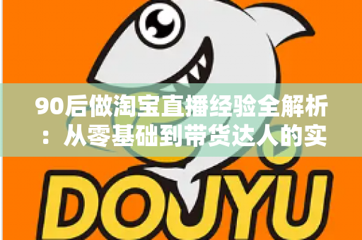 90后做淘宝直播经验全解析:从零基础到带货达人的实战成长指南 90后做淘宝直播经验全解析:从零基础到带货达人的实战成长指南