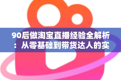 90后做淘宝直播经验全解析:从零基础到带货达人的实战成长指南 90后做淘宝直播经验全解析:从零基础到带货达人的实战成长指南